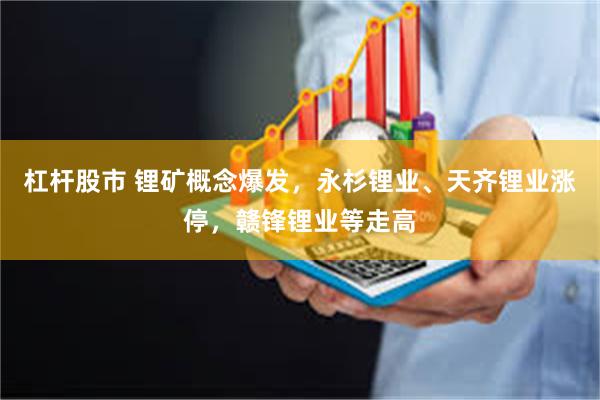 杠杆股市 锂矿概念爆发，永杉锂业、天齐锂业涨停，赣锋锂业等走高
