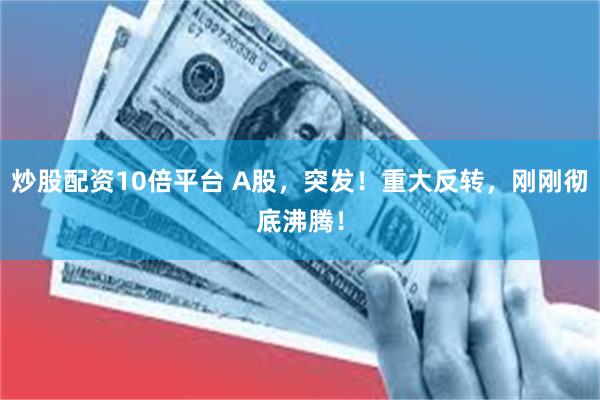 炒股配资10倍平台 A股，突发！重大反转，刚刚彻底沸腾！