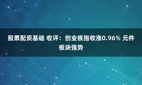 股票配资基础 收评：创业板指收涨0.96% 元件板块强势