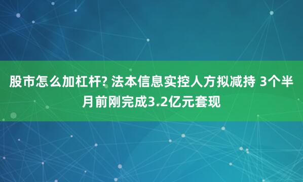 股市怎么加杠杆? 法本信息实控人方拟减持 3个半月前刚完成3.2亿元套现