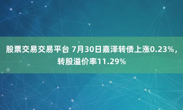 股票交易交易平台 7月30日嘉泽转债上涨0.23%，转股溢价率11.29%