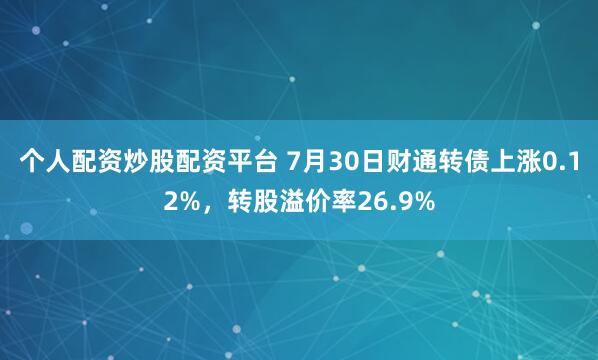 个人配资炒股配资平台 7月30日财通转债上涨0.12%，转股溢价率26.9%