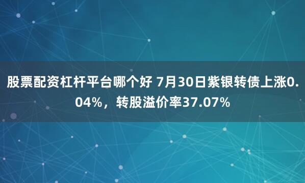 股票配资杠杆平台哪个好 7月30日紫银转债上涨0.04%，转股溢价率37.07%