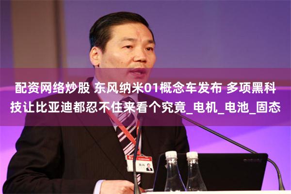 配资网络炒股 东风纳米01概念车发布 多项黑科技让比亚迪都忍不住来看个究竟_电机_电池_固态