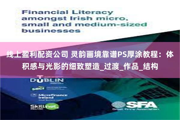 线上盈利配资公司 灵韵画境靠谱PS厚涂教程：体积感与光影的细致塑造_过渡_作品_结构