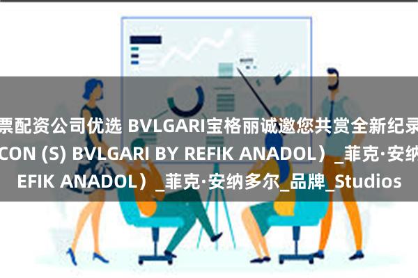 股票配资公司优选 BVLGARI宝格丽诚邀您共赏全新纪录片 《永恒符号》（ICON (S) BVLGARI BY REFIK ANADOL）_菲克·安纳多尔_品牌_Studios