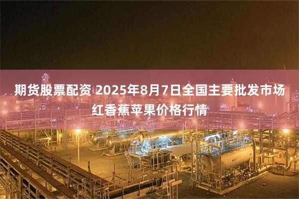 期货股票配资 2025年8月7日全国主要批发市场红香蕉苹果价格行情