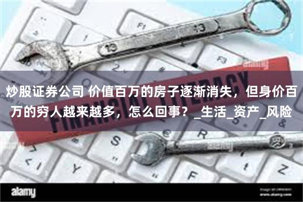 炒股证券公司 价值百万的房子逐渐消失，但身价百万的穷人越来越多，怎么回事？_生活_资产_风险