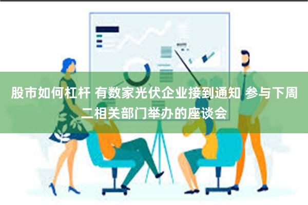 股市如何杠杆 有数家光伏企业接到通知 参与下周二相关部门举办的座谈会