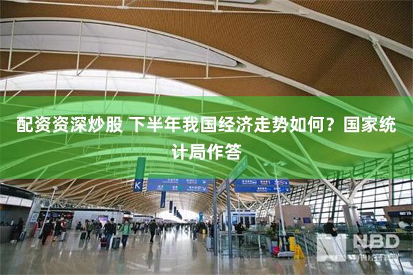 配资资深炒股 下半年我国经济走势如何？国家统计局作答