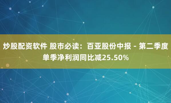 炒股配资软件 股市必读：百亚股份中报 - 第二季度单季净利润同比减25.50%