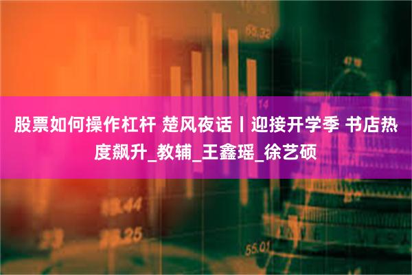 股票如何操作杠杆 楚风夜话丨迎接开学季 书店热度飙升_教辅_王鑫瑶_徐艺硕
