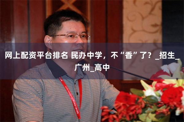 网上配资平台排名 民办中学，不“香”了？_招生_广州_高中