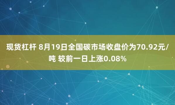 现货杠杆 8月19日全国碳市场收盘价为70.92元/吨 较前一日上涨0.08%