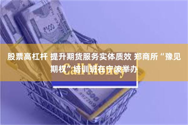 股票高杠杆 提升期货服务实体质效 郑商所“豫见期权”培训班在宁波举办