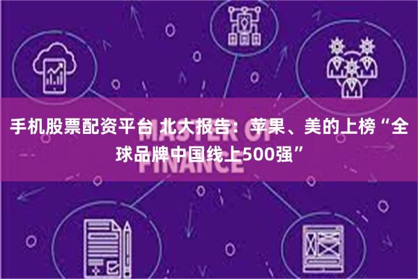 手机股票配资平台 北大报告：苹果、美的上榜“全球品牌中国线上500强”