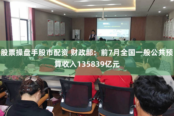 股票操盘手股市配资 财政部：前7月全国一般公共预算收入135839亿元