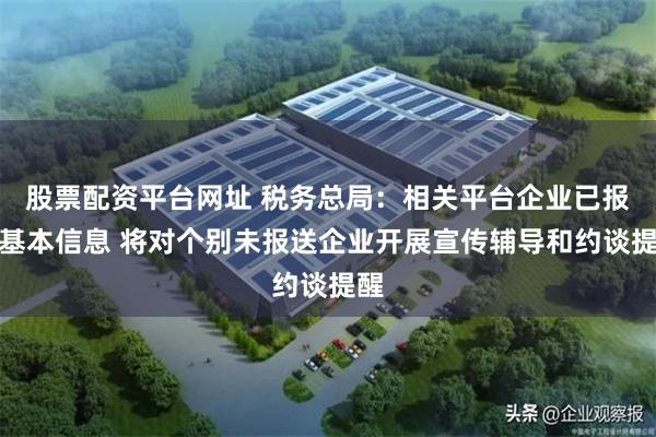 股票配资平台网址 税务总局：相关平台企业已报送基本信息 将对个别未报送企业开展宣传辅导和约谈提醒