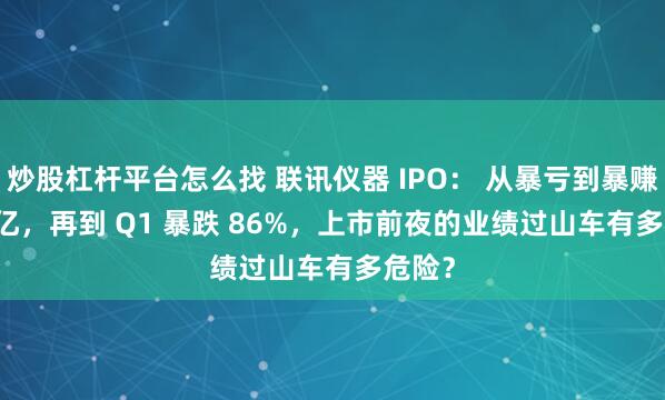 炒股杠杆平台怎么找 联讯仪器 IPO： 从暴亏到暴赚 1.4 亿，再到 Q1 暴跌 86%，上市前夜的业绩过山车有多危险？