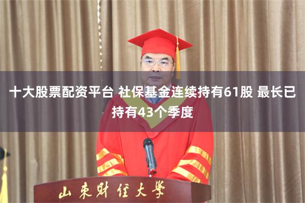 十大股票配资平台 社保基金连续持有61股 最长已持有43个季度