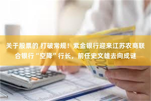 关于股票的 打破常规！紫金银行迎来江苏农商联合银行“空降”行长，前任史文雄去向成谜