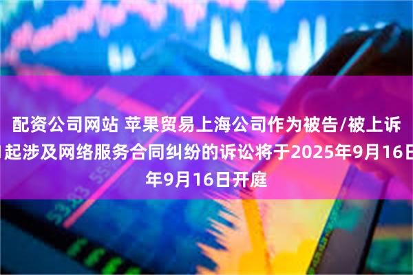 配资公司网站 苹果贸易上海公司作为被告/被上诉人的1起涉及网络服务合同纠纷的诉讼将于2025年9月16日开庭