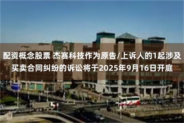 配资概念股票 杰赛科技作为原告/上诉人的1起涉及买卖合同纠纷的诉讼将于2025年9月16日开庭