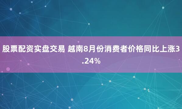 股票配资实盘交易 越南8月份消费者价格同比上涨3.24%
