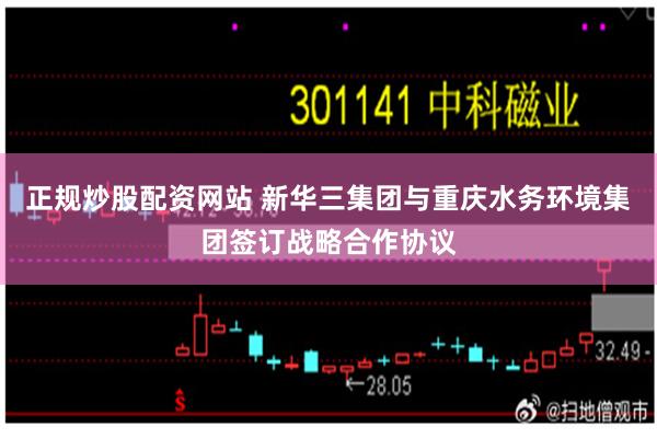 正规炒股配资网站 新华三集团与重庆水务环境集团签订战略合作协议