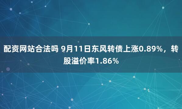 配资网站合法吗 9月11日东风转债上涨0.89%，转股溢价率1.86%