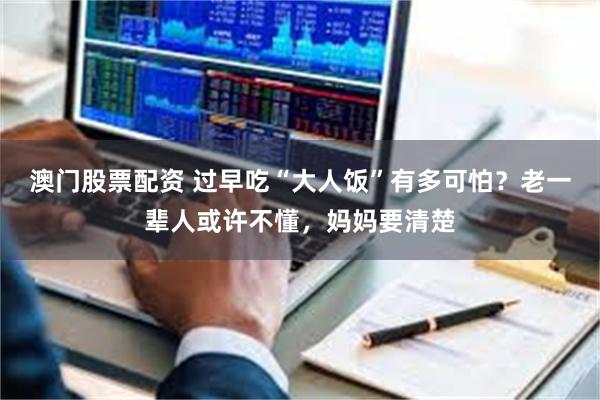 澳门股票配资 过早吃“大人饭”有多可怕？老一辈人或许不懂，妈妈要清楚