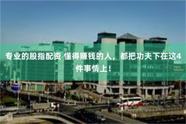 专业的股指配资 懂得赚钱的人，都把功夫下在这4件事情上！