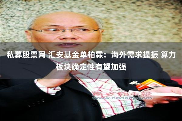 私募股票网 汇安基金单柏霖：海外需求提振 算力板块确定性有望加强