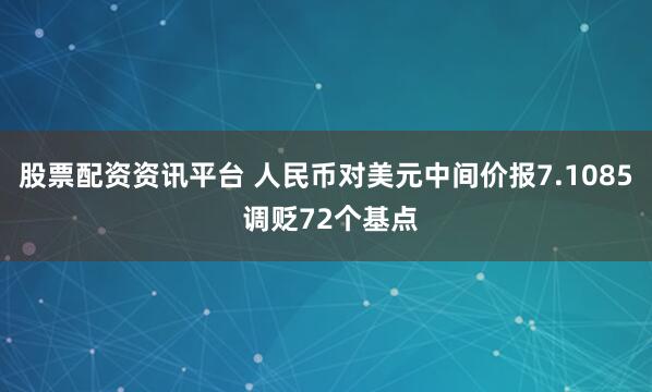 股票配资资讯平台 人民币对美元中间价报7.1085 调贬72个基点