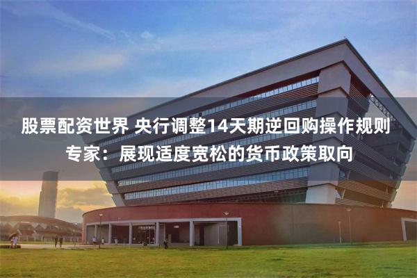 股票配资世界 央行调整14天期逆回购操作规则 专家:展现适度宽松的货币政策取向
