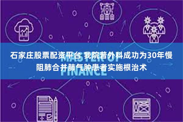 石家庄股票配资平台 我院普外科成功为30年慢阻肺合并肺气肿患者实施根治术