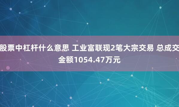 股票中杠杆什么意思 工业富联现2笔大宗交易 总成交金额1054.47万元