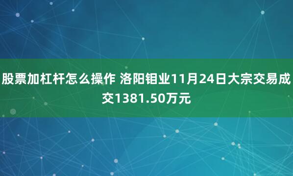 股票加杠杆怎么操作 洛阳钼业11月24日大宗交易成交1381.50万元