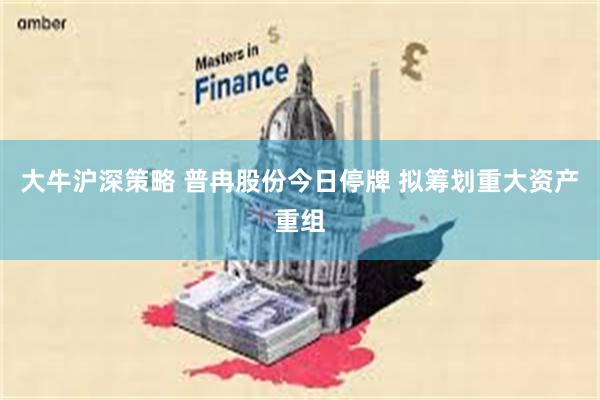 大牛沪深策略 普冉股份今日停牌 拟筹划重大资产重组