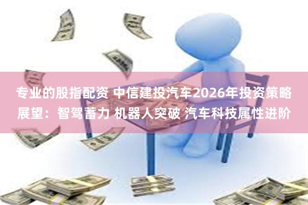 专业的股指配资 中信建投汽车2026年投资策略展望：智驾蓄力 机器人突破 汽车科技属性进阶