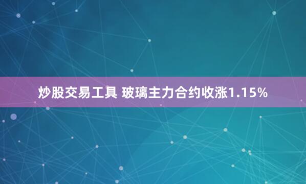 炒股交易工具 玻璃主力合约收涨1.15%