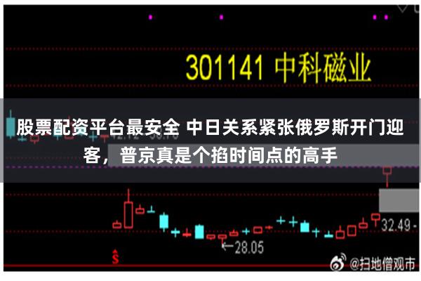 股票配资平台最安全 中日关系紧张俄罗斯开门迎客,普京真是个掐时间点的高手