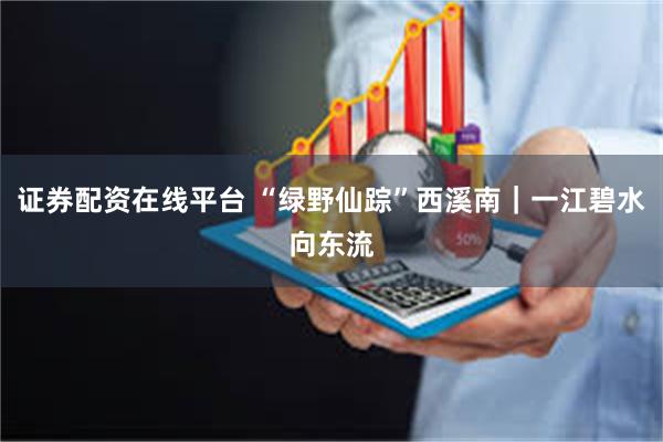 证券配资在线平台 “绿野仙踪”西溪南|一江碧水向东流