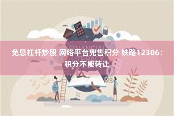 免息杠杆炒股 网络平台兜售积分 铁路12306:积分不能转让