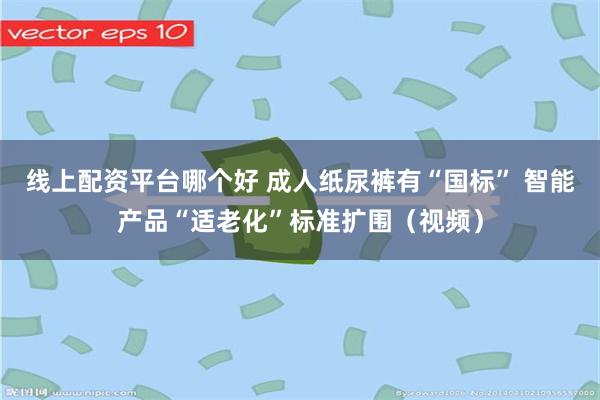 线上配资平台哪个好 成人纸尿裤有“国标” 智能产品“适老化”标准扩围(视频)