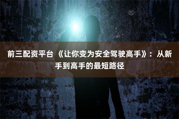 前三配资平台 《让你变为安全驾驶高手》:从新手到高手的最短路径