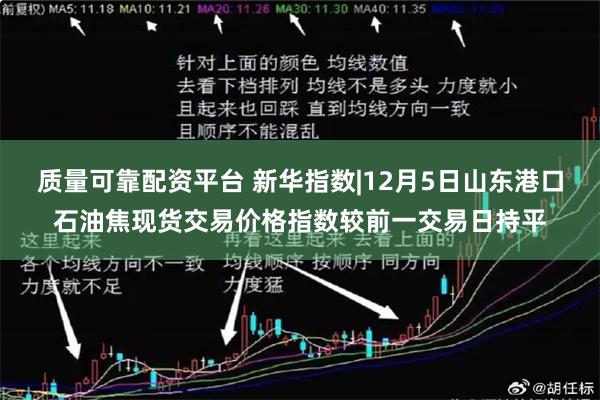 质量可靠配资平台 新华指数|12月5日山东港口石油焦现货交易价格指数较前一交易日持平
