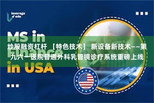 炒股融资杠杆 【特色技术】 新设备新技术——第九六一医院普通外科乳管镜诊疗系统重磅上线