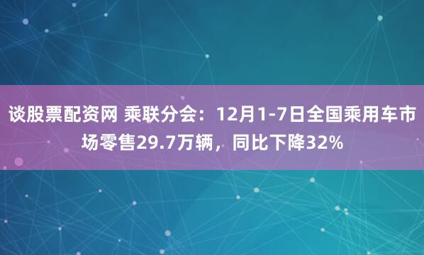 谈股票配资网 乘联分会：12月1-7日全国乘用车市场零售29.7万辆，同比下降32%