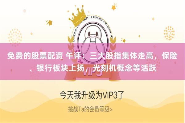 免费的股票配资 午评：三大股指集体走高，保险、银行板块上扬，光刻机概念等活跃